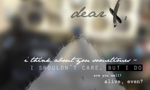 I think about you sometimes. I shouldn’t care, but I do. Are you well? Alive, even? I still pray for you.